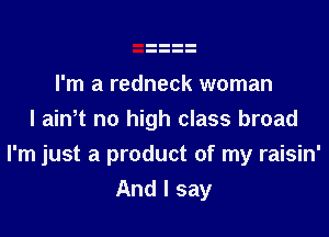 I'm a redneck woman

I ain't no high class broad
I'm just a product of my raisin'
And I say