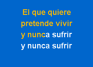 El que quiere
pretende vivir

y nunca sufrir
y nunca sufrir