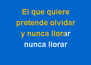 El que quiere
pretende olvidar

y nunca llorar
nunca llorar