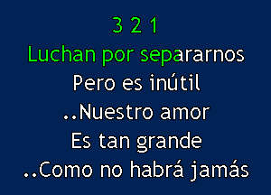 3 2 1
Luchan por separarnos
Pero es inatil

..Nuestro amor
Es tan grande
..Como no habrei jamzils