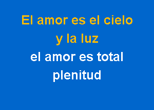 El amor es el cielo
y la luz

el amor es total
plenitud