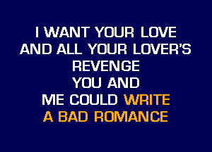 I WANT YOUR LOVE
AND ALL YOUR LOVEFFS
REVENGE
YOU AND
ME COULD WRITE
A BAD ROMANCE