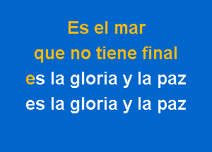 Es el mar
que no tiene final

es la gloria y la paz
es la gloria y la paz