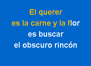 El querer
es la carne y la flor

es buscar
el obscuro rinc6n