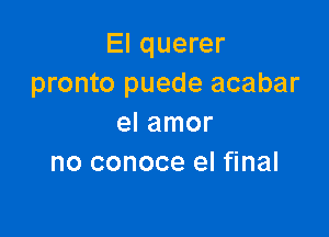 El querer
pronto puede acabar

el amor
no conoce el final