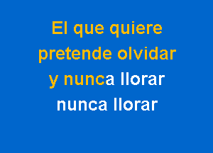 El que quiere
pretende olvidar

y nunca llorar
nunca llorar