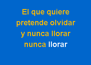 El que quiere
pretende olvidar

y nunca llorar
nunca llorar