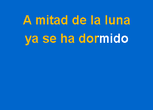 A mitad de la luna
ya se ha dormido