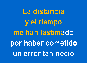 La distancia
y el tiempo

me han Iastimado
por haber cometido
un error tan necio