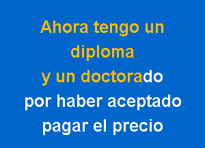 Ahora tengo un
diploma

y un doctorado
por haber aceptado
pagar el precio