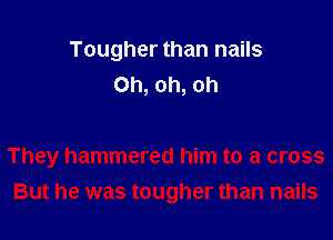 Tougher than nails
Oh, oh, oh