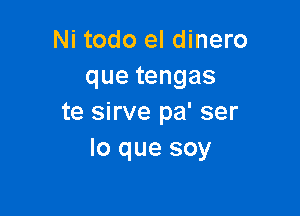 Ni todo el dinero
quetengas

te sirve pa' ser
lo que soy