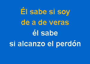 El sabe si soy
de a de veras

Isabe
si alcanzo el perd6n