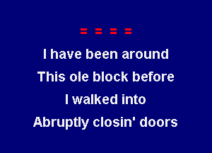 I have been around

This ole block before
Iwalked into
Abruptly closin' doors