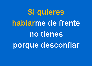 Si quieres
hablarme de frente

no tienes
porque desconfiar