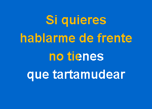 Si quieres
hablarme de frente

no tienes
que tartamudear