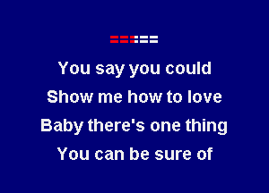 You say you could

Show me how to love
Baby there's one thing
You can be sure of