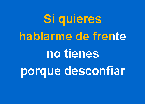 Si quieres
hablarme de frente

no tienes
porque desconfiar