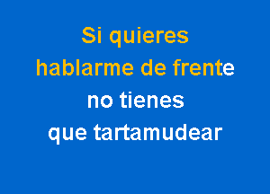 Si quieres
hablarme de frente

no tienes
que tartamudear