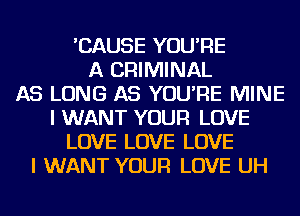 'CAUSE YOU'RE
A CRIMINAL
AS LONG AS YOU'RE MINE
I WANT YOUR LOVE
LOVE LOVE LOVE
I WANT YOUR LOVE UH