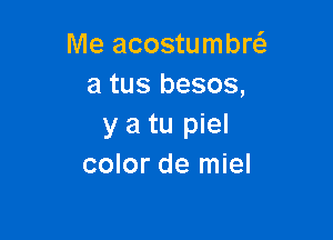 Me acostumbw
a tus besos,

y a tu piel
color de miel