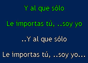 Y al que sblo
Le importas to, ..soy yo

..Y al que 5le

Le importas to, ..soy yo...