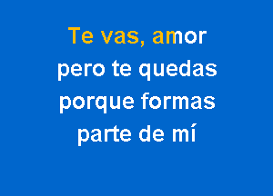 Te vas, amor
pero te quedas

porque formas
parte de mi