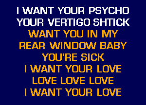 I WANT YOUR PSYCHU
YOUR VERTIGU SHTICK
WANT YOU IN MY
REAR WINDOW BABY
YOU'RE SICK
I WANT YOUR LOVE
LOVE LOVE LOVE
I WANT YOUR LOVE