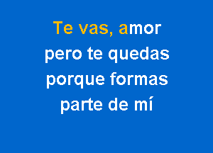 Te vas, amor
pero te quedas

porque formas
parte de mi