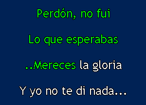 Perd6n, no fui

Lo que esperabas

. .Mereces la gloria

Y yo no te di nada...