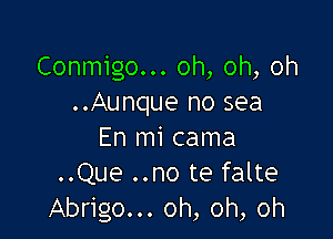 Conmigo... oh, oh, oh
..Aunque no sea

En mi cama
..Que ..no te falte
Abrigo... oh, oh, oh