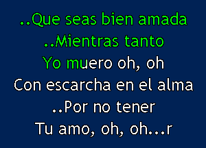 ..Que seas bien amada
..Mientras tanto
Yo muero oh, oh

Con escarcha en el alma
..Por no tener
Tu amo, oh, oh...r