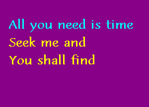 All you need is time

Seek me and
You shall find