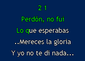 2 1
Perdc'm, no fui

Lo que esperabas

..Mereces la gloria

Y yo no te di nada...