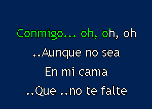 Conmigo... oh, oh, oh

..Aunque no sea
En mi cama
..Que ..no te falte