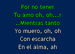 Por no tener
Tu amo oh, oh...r
..Mientras tanto

Yo muero, oh, oh
Con escarcha
En el alma, ah