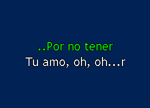 ..Por no tener

Tu amo, oh, oh...r