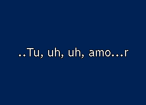 ..Tu, uh, uh, amo...r