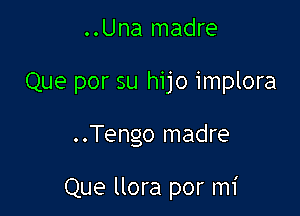 ..Una madre
Que por su hijo implora

..Tengo madre

Que llora por mi