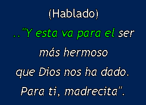 (Hablado)
..Y esta va para el ser

mds hermoso

que Dios nos ha dado.

Para ti, madrecita.