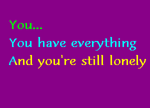 You.

You have everything

And you're still lonely