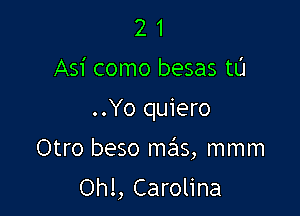 2 1
Asi como besas t0
..Yo quiero

Otro beso mrhs, mmm

Ohl, Carolina