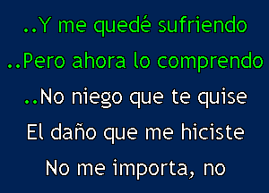 ..Y me quedia sufriendo
..Pero ahora lo comprendo
..No niego que te quise
El daho que me hiciste

No me importa, no