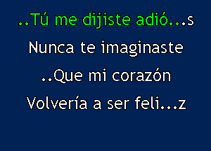 ..TL'J me dijiste adib...s

Nunca te imaginaste
..Que mi corazc'm

Volveria a ser feli...z