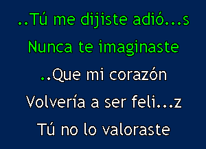 ..TL'J me dijiste adib...s

Nunca te imaginaste
..Que mi corazc'm
Volveria a ser feli...z

Tu no lo valoraste