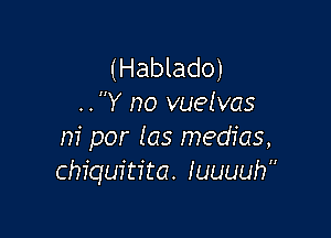 ( Hablado)
..Y no vuelvas

m' por Ias medias,
chiquitita. iuuuuh