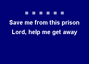 Save me from this prison

Lord, help me get away