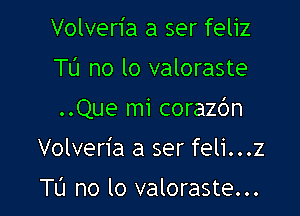 Volveria a ser feliz

Tl'J no lo valoraste

..Que mi corazc'm

Volveria a ser feli...z

Tl'J no lo valoraste...