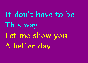 It don't have to be
This way

Let me show you
A better day...