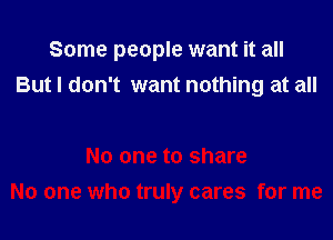 Some people want it all

But I don't want nothing at all